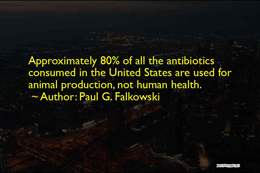 Paul G. Falkowski Quotes: Approximately 80% Of All The Antibiotics Consumed In The United States Are Used For Animal Production, Not Human Health.