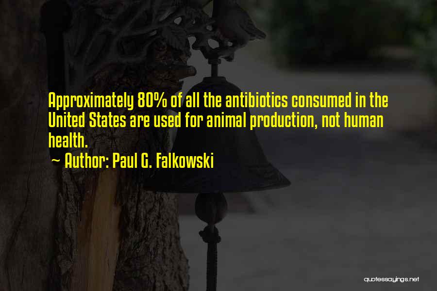 Paul G. Falkowski Quotes: Approximately 80% Of All The Antibiotics Consumed In The United States Are Used For Animal Production, Not Human Health.