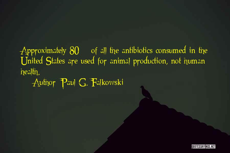 Paul G. Falkowski Quotes: Approximately 80% Of All The Antibiotics Consumed In The United States Are Used For Animal Production, Not Human Health.