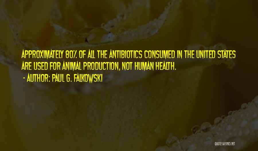 Paul G. Falkowski Quotes: Approximately 80% Of All The Antibiotics Consumed In The United States Are Used For Animal Production, Not Human Health.