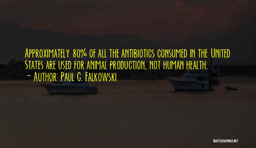 Paul G. Falkowski Quotes: Approximately 80% Of All The Antibiotics Consumed In The United States Are Used For Animal Production, Not Human Health.
