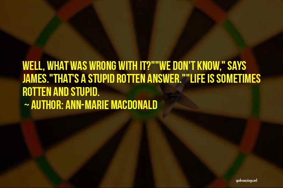 Ann-Marie MacDonald Quotes: Well, What Was Wrong With It?we Don't Know, Says James.that's A Stupid Rotten Answer.life Is Sometimes Rotten And Stupid.