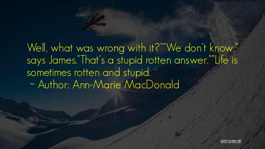 Ann-Marie MacDonald Quotes: Well, What Was Wrong With It?we Don't Know, Says James.that's A Stupid Rotten Answer.life Is Sometimes Rotten And Stupid.