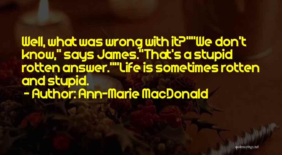 Ann-Marie MacDonald Quotes: Well, What Was Wrong With It?we Don't Know, Says James.that's A Stupid Rotten Answer.life Is Sometimes Rotten And Stupid.