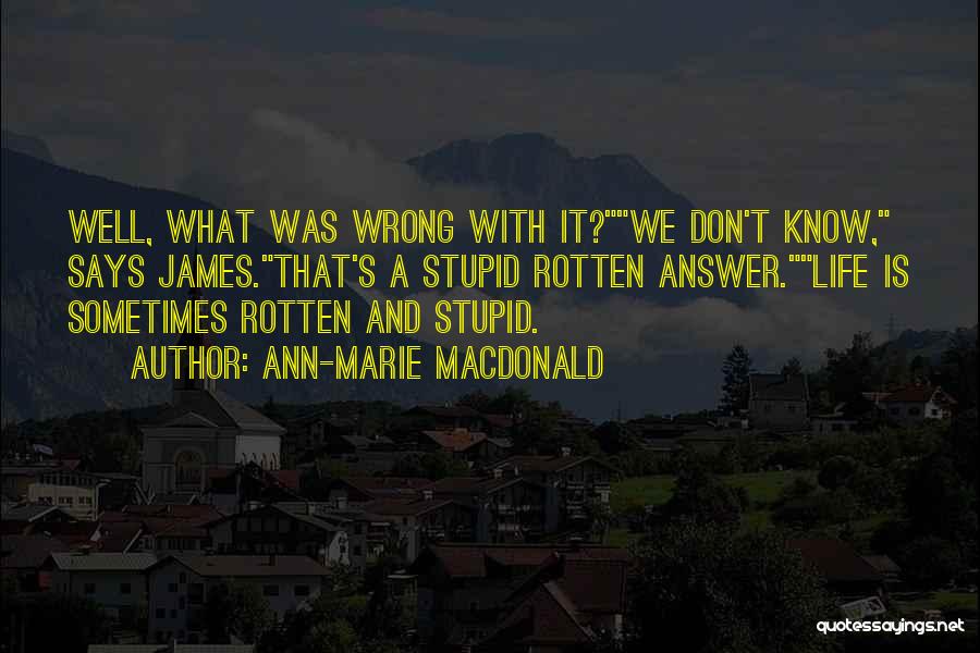 Ann-Marie MacDonald Quotes: Well, What Was Wrong With It?we Don't Know, Says James.that's A Stupid Rotten Answer.life Is Sometimes Rotten And Stupid.