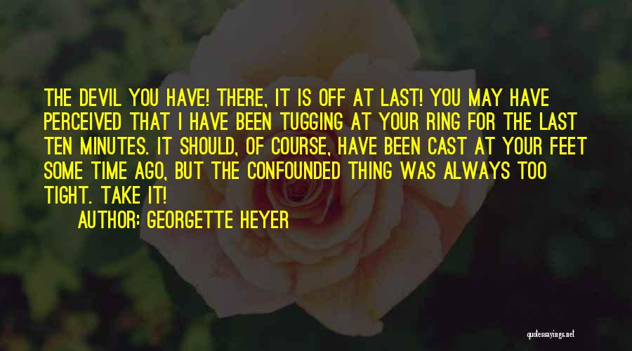 Georgette Heyer Quotes: The Devil You Have! There, It Is Off At Last! You May Have Perceived That I Have Been Tugging At