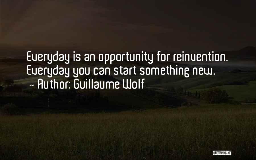 Guillaume Wolf Quotes: Everyday Is An Opportunity For Reinvention. Everyday You Can Start Something New.