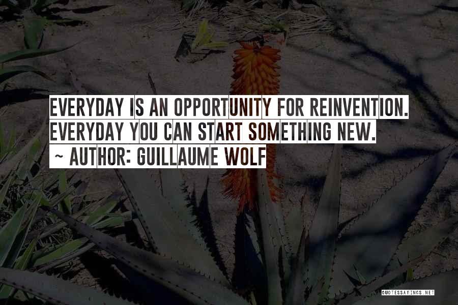 Guillaume Wolf Quotes: Everyday Is An Opportunity For Reinvention. Everyday You Can Start Something New.