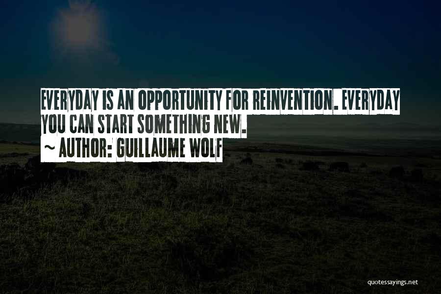 Guillaume Wolf Quotes: Everyday Is An Opportunity For Reinvention. Everyday You Can Start Something New.