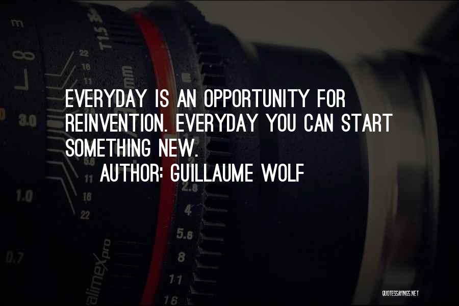 Guillaume Wolf Quotes: Everyday Is An Opportunity For Reinvention. Everyday You Can Start Something New.