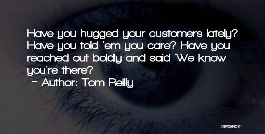 Tom Reilly Quotes: Have You Hugged Your Customers Lately? Have You Told 'em You Care? Have You Reached Out Boldly And Said 'we