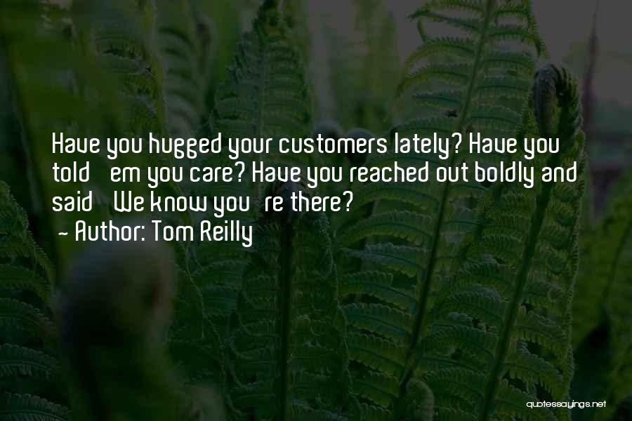 Tom Reilly Quotes: Have You Hugged Your Customers Lately? Have You Told 'em You Care? Have You Reached Out Boldly And Said 'we