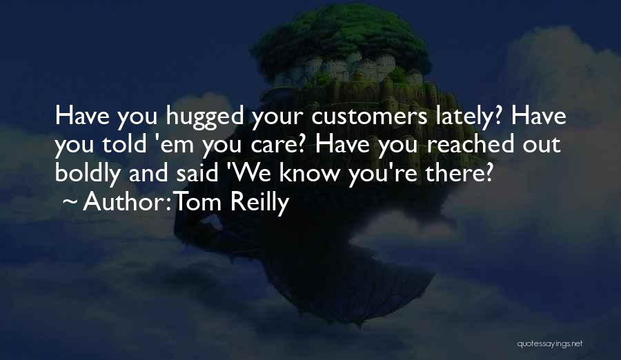 Tom Reilly Quotes: Have You Hugged Your Customers Lately? Have You Told 'em You Care? Have You Reached Out Boldly And Said 'we