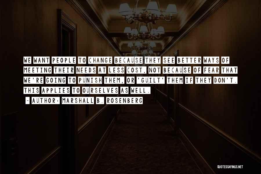 Marshall B. Rosenberg Quotes: We Want People To Change Because They See Better Ways Of Meeting Their Needs At Less Cost, Not Because Of