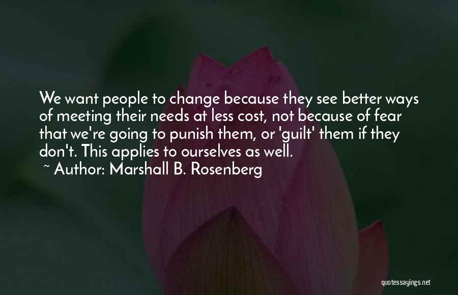 Marshall B. Rosenberg Quotes: We Want People To Change Because They See Better Ways Of Meeting Their Needs At Less Cost, Not Because Of