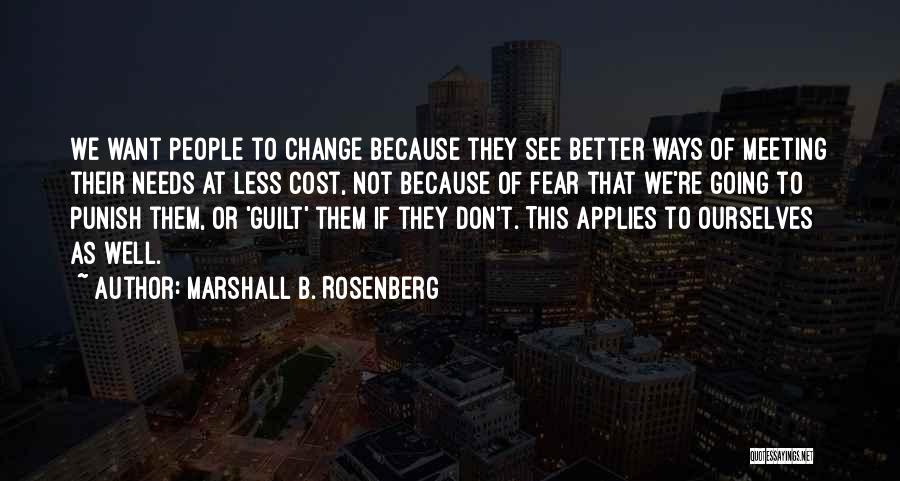 Marshall B. Rosenberg Quotes: We Want People To Change Because They See Better Ways Of Meeting Their Needs At Less Cost, Not Because Of