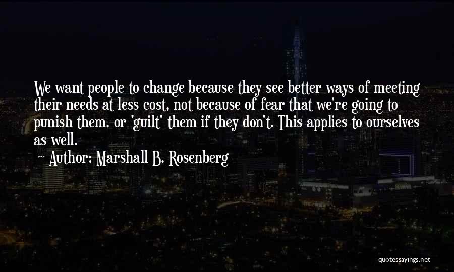 Marshall B. Rosenberg Quotes: We Want People To Change Because They See Better Ways Of Meeting Their Needs At Less Cost, Not Because Of