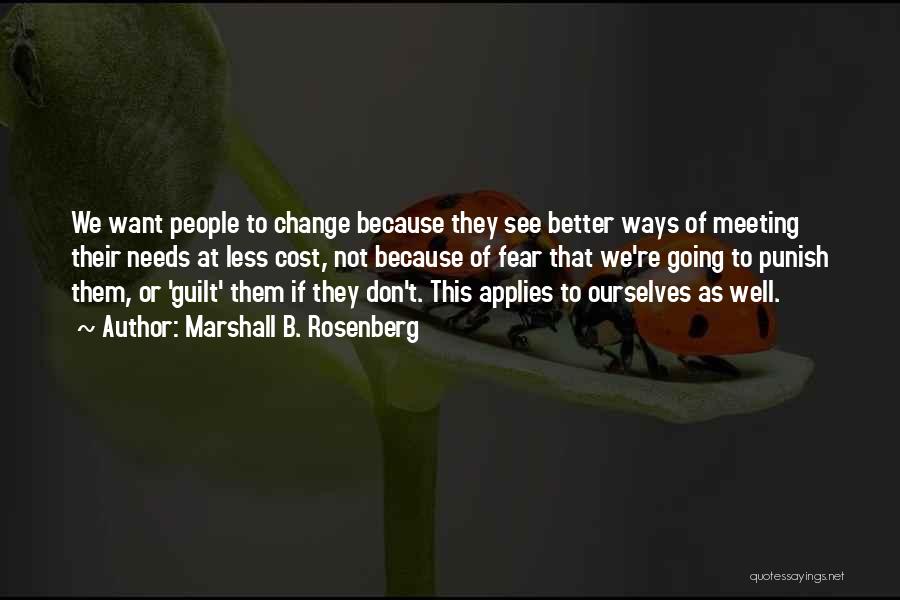 Marshall B. Rosenberg Quotes: We Want People To Change Because They See Better Ways Of Meeting Their Needs At Less Cost, Not Because Of