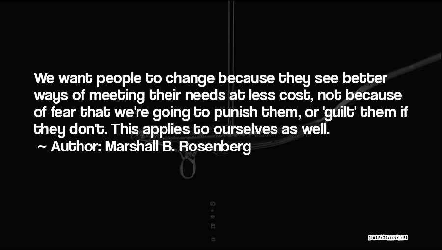 Marshall B. Rosenberg Quotes: We Want People To Change Because They See Better Ways Of Meeting Their Needs At Less Cost, Not Because Of