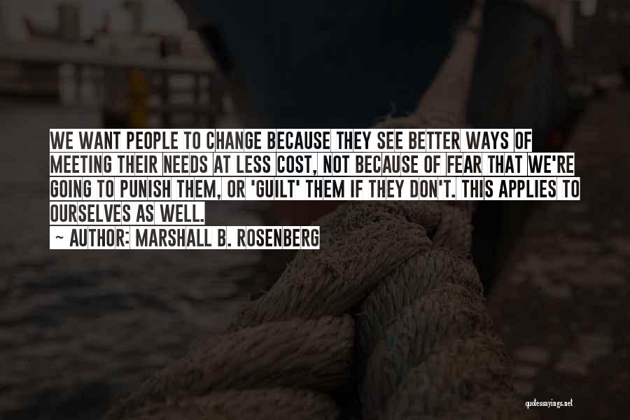 Marshall B. Rosenberg Quotes: We Want People To Change Because They See Better Ways Of Meeting Their Needs At Less Cost, Not Because Of