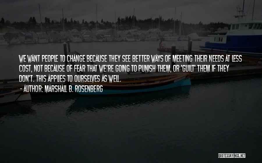 Marshall B. Rosenberg Quotes: We Want People To Change Because They See Better Ways Of Meeting Their Needs At Less Cost, Not Because Of