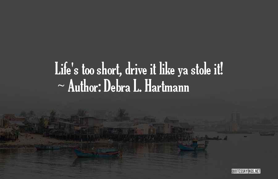 Debra L. Hartmann Quotes: Life's Too Short, Drive It Like Ya Stole It!