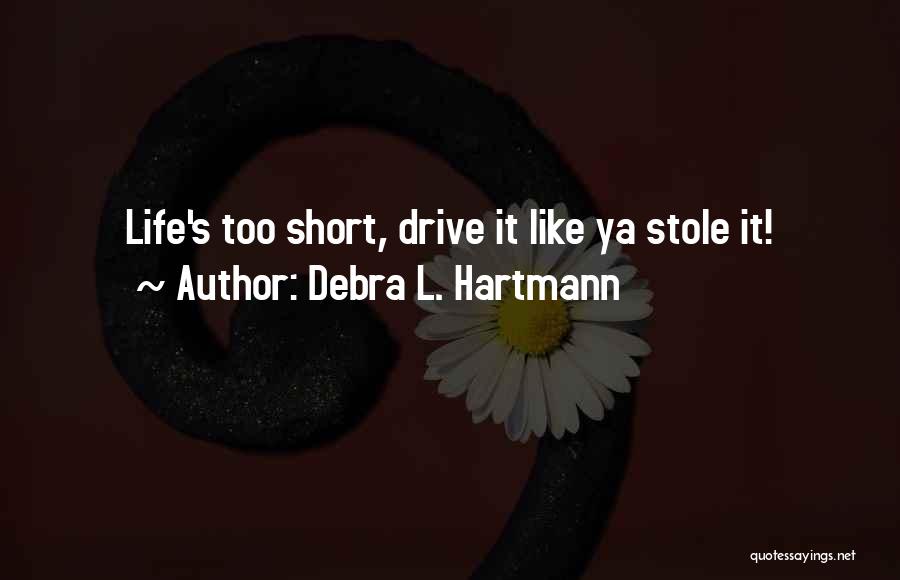 Debra L. Hartmann Quotes: Life's Too Short, Drive It Like Ya Stole It!