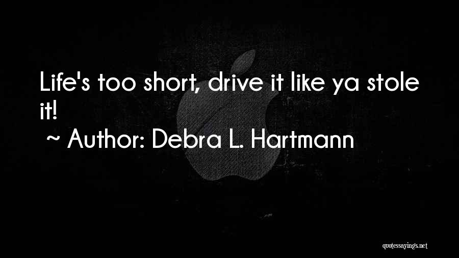 Debra L. Hartmann Quotes: Life's Too Short, Drive It Like Ya Stole It!