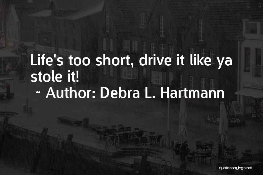 Debra L. Hartmann Quotes: Life's Too Short, Drive It Like Ya Stole It!