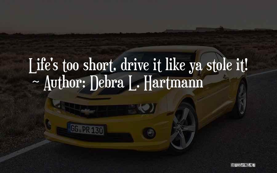 Debra L. Hartmann Quotes: Life's Too Short, Drive It Like Ya Stole It!