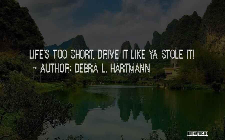 Debra L. Hartmann Quotes: Life's Too Short, Drive It Like Ya Stole It!