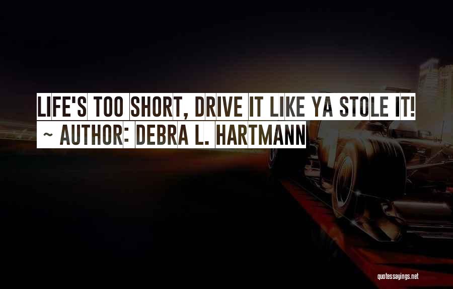 Debra L. Hartmann Quotes: Life's Too Short, Drive It Like Ya Stole It!