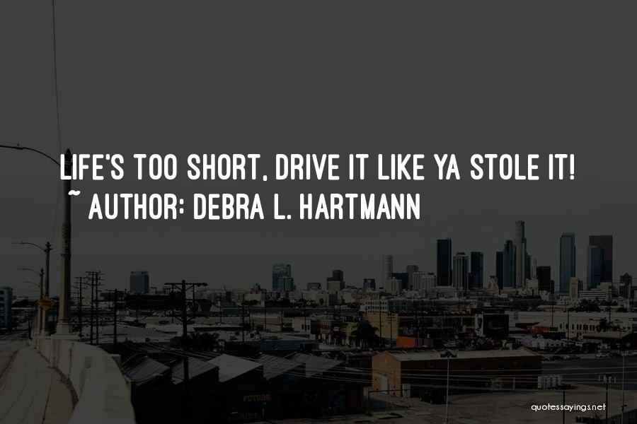 Debra L. Hartmann Quotes: Life's Too Short, Drive It Like Ya Stole It!