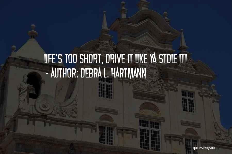 Debra L. Hartmann Quotes: Life's Too Short, Drive It Like Ya Stole It!