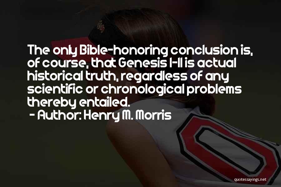 Henry M. Morris Quotes: The Only Bible-honoring Conclusion Is, Of Course, That Genesis 1-11 Is Actual Historical Truth, Regardless Of Any Scientific Or Chronological