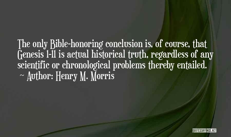 Henry M. Morris Quotes: The Only Bible-honoring Conclusion Is, Of Course, That Genesis 1-11 Is Actual Historical Truth, Regardless Of Any Scientific Or Chronological