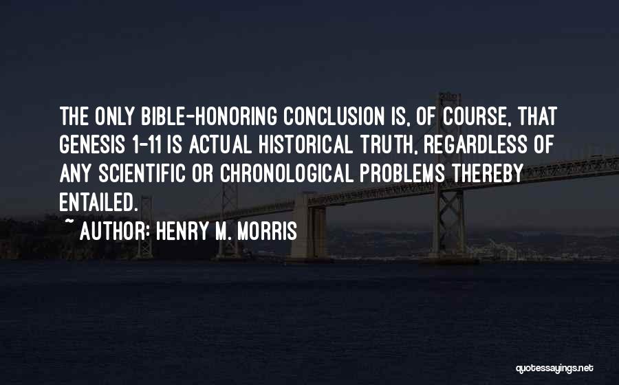 Henry M. Morris Quotes: The Only Bible-honoring Conclusion Is, Of Course, That Genesis 1-11 Is Actual Historical Truth, Regardless Of Any Scientific Or Chronological