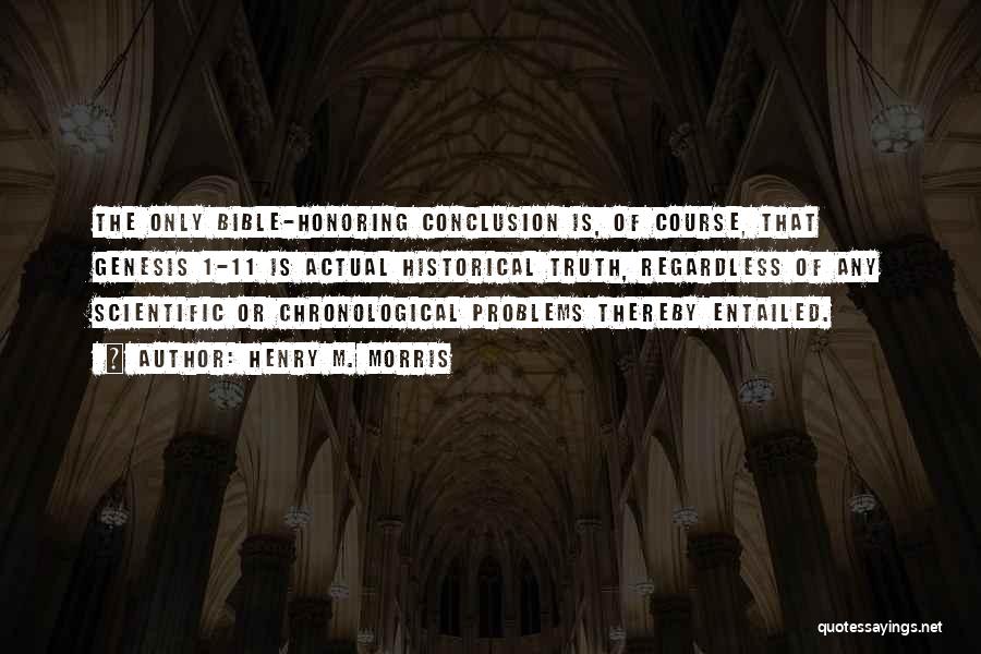 Henry M. Morris Quotes: The Only Bible-honoring Conclusion Is, Of Course, That Genesis 1-11 Is Actual Historical Truth, Regardless Of Any Scientific Or Chronological