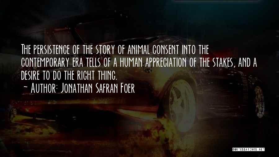 Jonathan Safran Foer Quotes: The Persistence Of The Story Of Animal Consent Into The Contemporary Era Tells Of A Human Appreciation Of The Stakes,