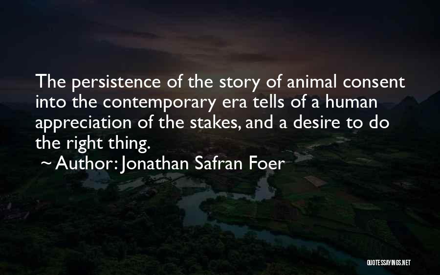 Jonathan Safran Foer Quotes: The Persistence Of The Story Of Animal Consent Into The Contemporary Era Tells Of A Human Appreciation Of The Stakes,
