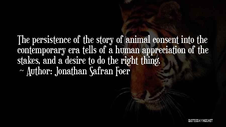 Jonathan Safran Foer Quotes: The Persistence Of The Story Of Animal Consent Into The Contemporary Era Tells Of A Human Appreciation Of The Stakes,