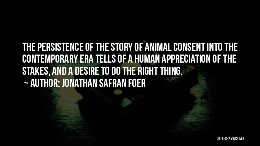 Jonathan Safran Foer Quotes: The Persistence Of The Story Of Animal Consent Into The Contemporary Era Tells Of A Human Appreciation Of The Stakes,