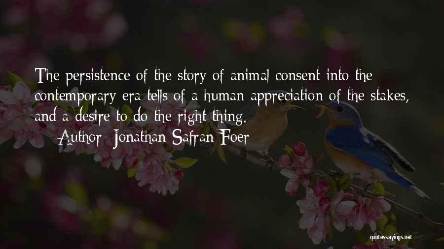 Jonathan Safran Foer Quotes: The Persistence Of The Story Of Animal Consent Into The Contemporary Era Tells Of A Human Appreciation Of The Stakes,