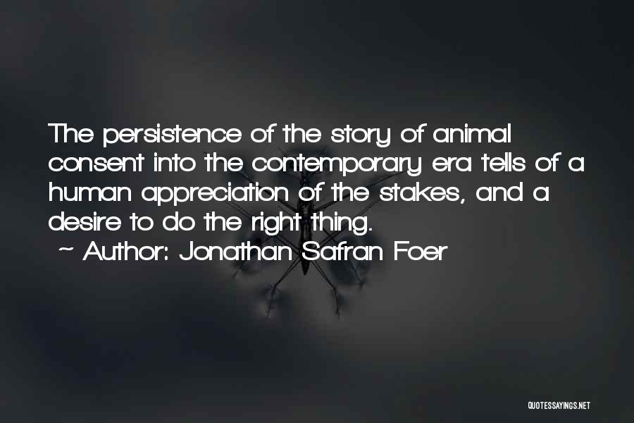 Jonathan Safran Foer Quotes: The Persistence Of The Story Of Animal Consent Into The Contemporary Era Tells Of A Human Appreciation Of The Stakes,