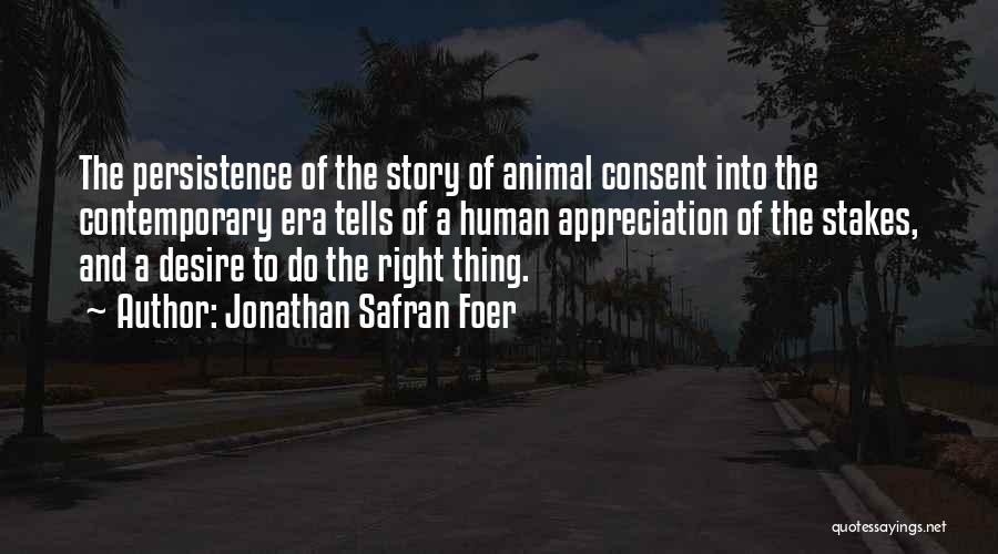 Jonathan Safran Foer Quotes: The Persistence Of The Story Of Animal Consent Into The Contemporary Era Tells Of A Human Appreciation Of The Stakes,