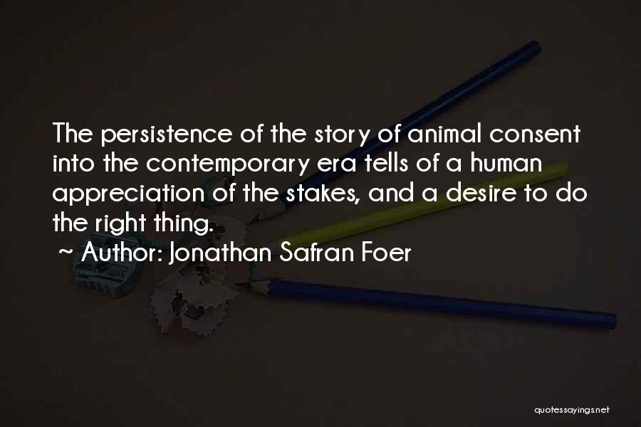 Jonathan Safran Foer Quotes: The Persistence Of The Story Of Animal Consent Into The Contemporary Era Tells Of A Human Appreciation Of The Stakes,