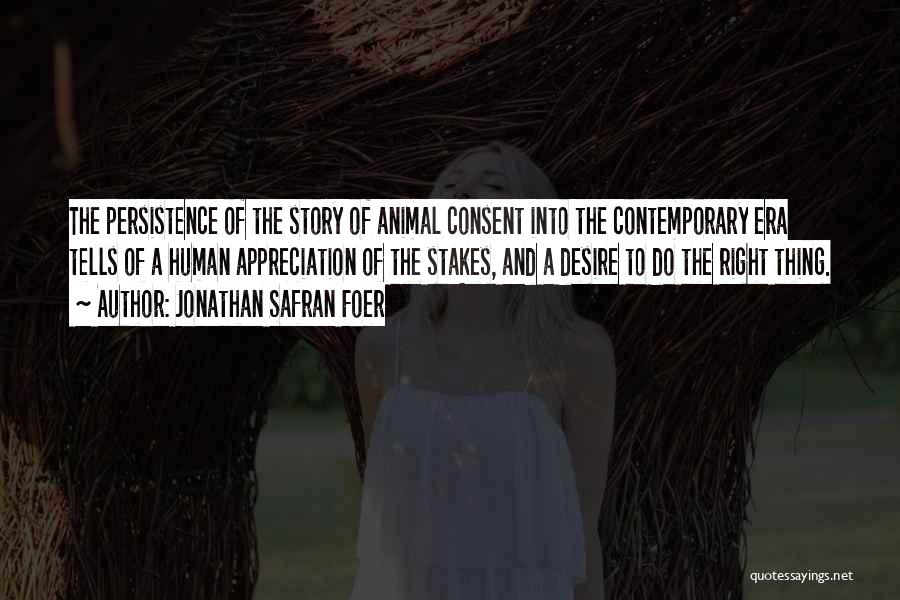 Jonathan Safran Foer Quotes: The Persistence Of The Story Of Animal Consent Into The Contemporary Era Tells Of A Human Appreciation Of The Stakes,