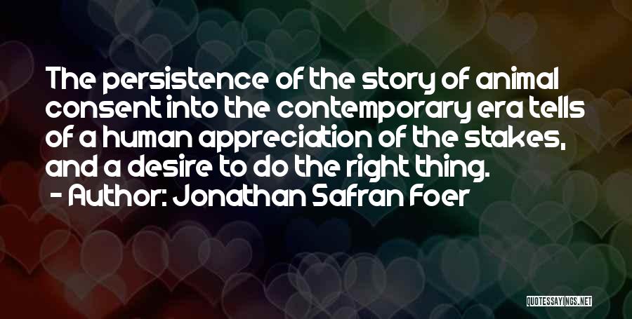 Jonathan Safran Foer Quotes: The Persistence Of The Story Of Animal Consent Into The Contemporary Era Tells Of A Human Appreciation Of The Stakes,