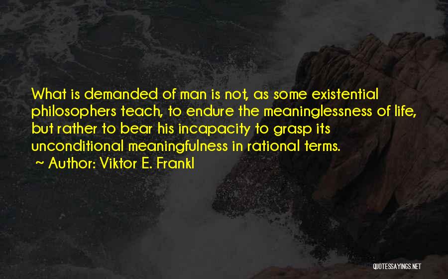 Viktor E. Frankl Quotes: What Is Demanded Of Man Is Not, As Some Existential Philosophers Teach, To Endure The Meaninglessness Of Life, But Rather