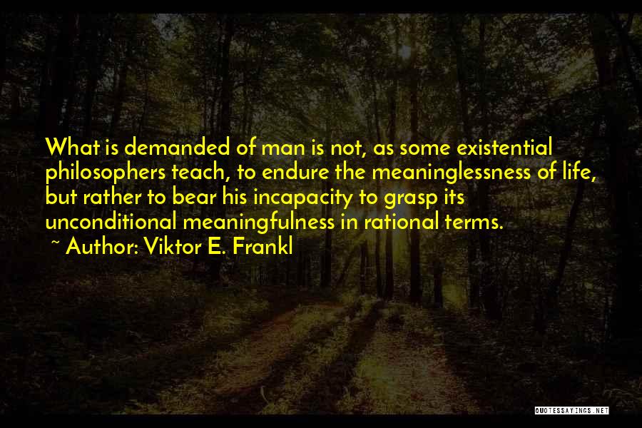 Viktor E. Frankl Quotes: What Is Demanded Of Man Is Not, As Some Existential Philosophers Teach, To Endure The Meaninglessness Of Life, But Rather